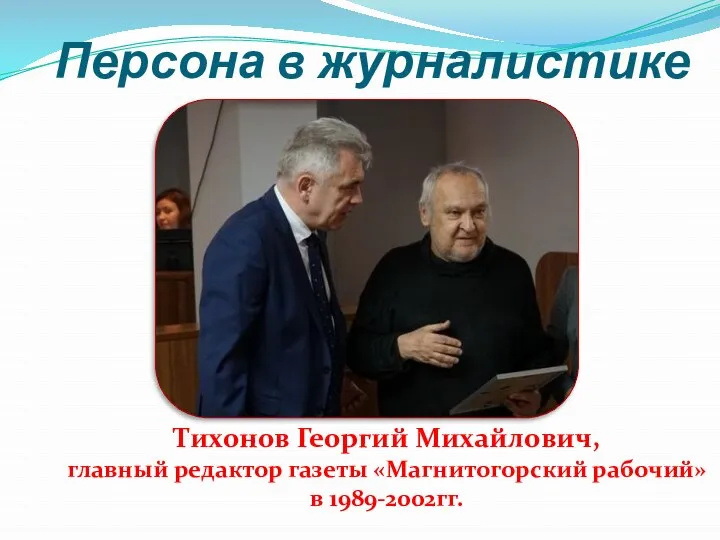 Персона в журналистике Тихонов Георгий Михайлович, главный редактор газеты «Магнитогорский рабочий» в 1989-2002гг.