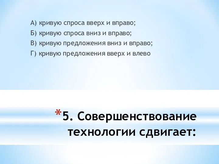 5. Совершенствование технологии сдвигает: А) кривую спроса вверх и вправо; Б)