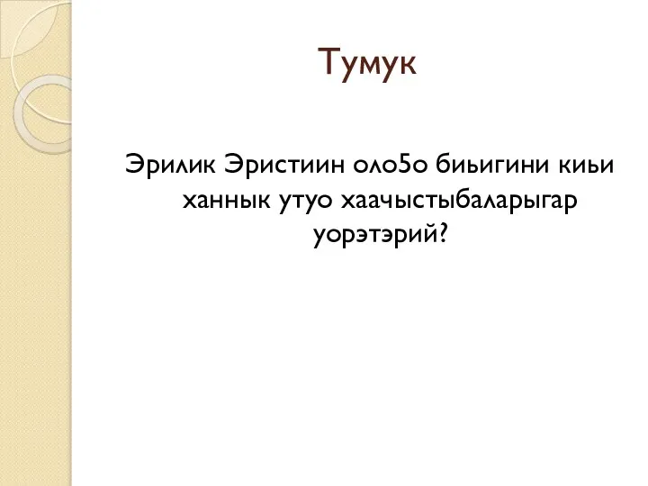 Тумук Эрилик Эристиин оло5о биьигини киьи ханнык утуо хаачыстыбаларыгар уорэтэрий?