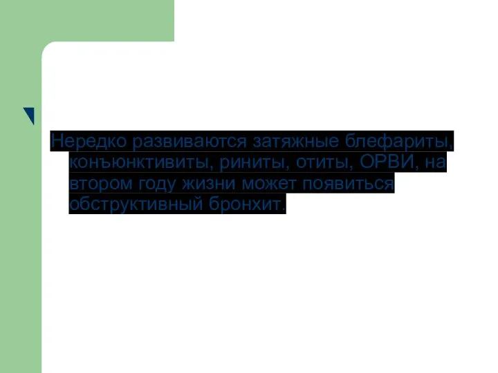 Нередко развиваются затяжные блефариты, конъюнктивиты, риниты, отиты, ОРВИ, на втором году жизни может появиться обструктивный бронхит.