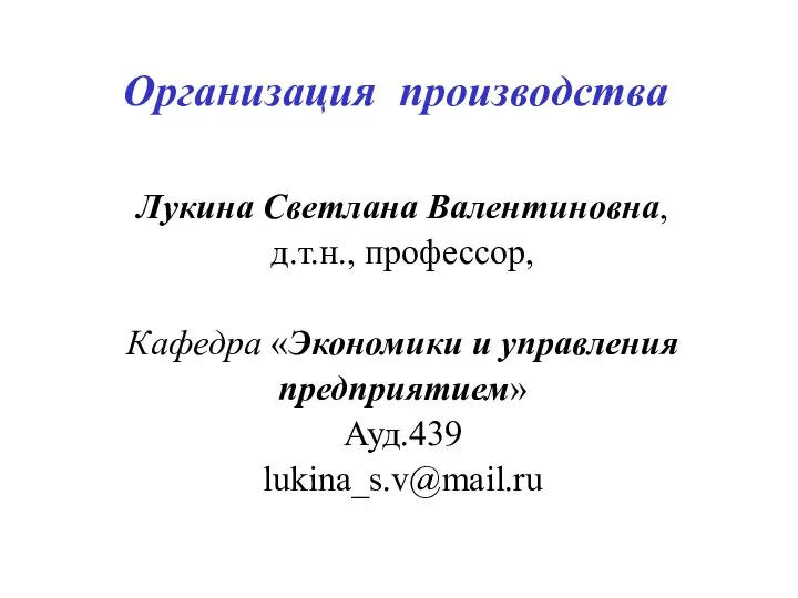 Организация производства Лукина Светлана Валентиновна, д.т.н., профессор, Кафедра «Экономики и управления предприятием» Ауд.439 lukina_s.v@mail.ru