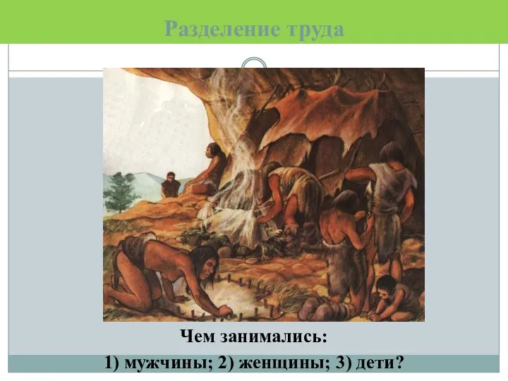 Разделение труда Чем занимались: 1) мужчины; 2) женщины; 3) дети?