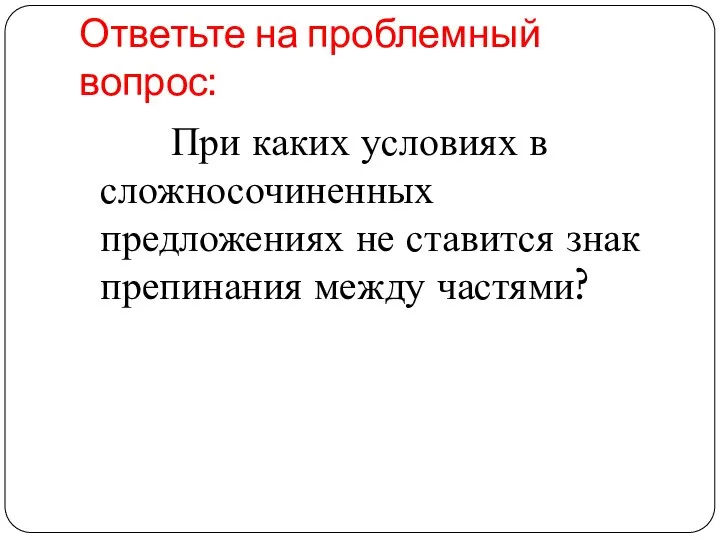 Ответьте на проблемный вопрос: При каких условиях в сложносочиненных предложениях не ставится знак препинания между частями?