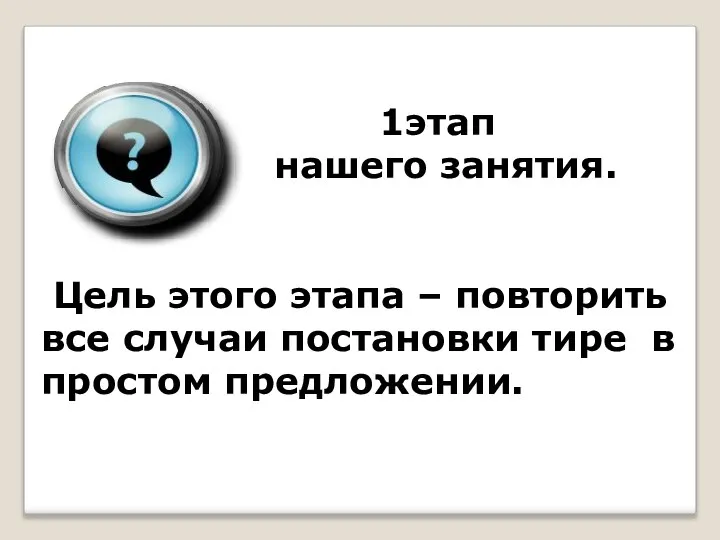 1этап нашего занятия. Цель этого этапа – повторить все случаи постановки тире в простом предложении.