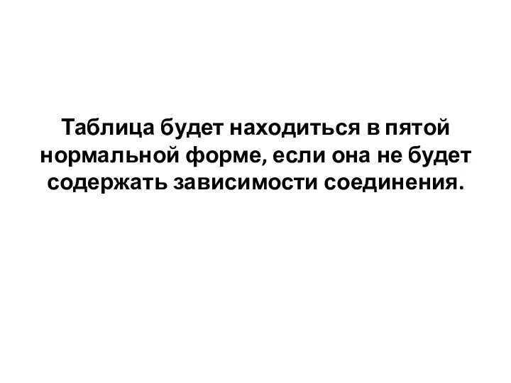 Таблица будет находиться в пятой нормальной форме, если она не будет содержать зависимости соединения.