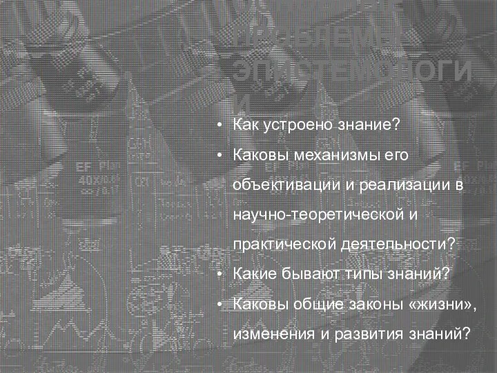 ОСНОВНЫЕ ПРОБЛЕМЫ ЭПИСТЕМОЛОГИИ Как устроено знание? Каковы механизмы его объективации и