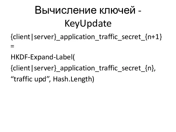 Вычисление ключей - KeyUpdate {client|server}_application_traffic_secret_{n+1} = HKDF-Expand-Label( {client|server}_application_traffic_secret_{n}, “traffic upd”, Hash.Length)