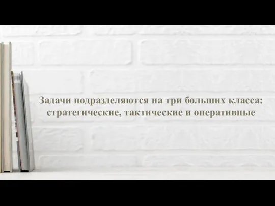 Задачи подразделяются на три больших класса: стратегические, тактические и оперативные