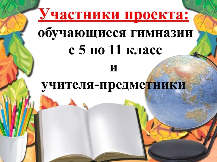 Участники проекта: обучающиеся гимназии с 5 по 11 класс и учителя-предметники