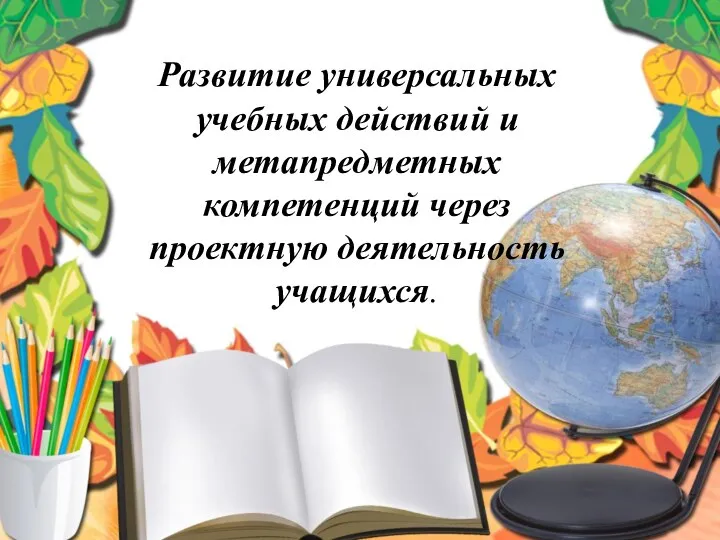 Развитие универсальных учебных действий и метапредметных компетенций через проектную деятельность учащихся.