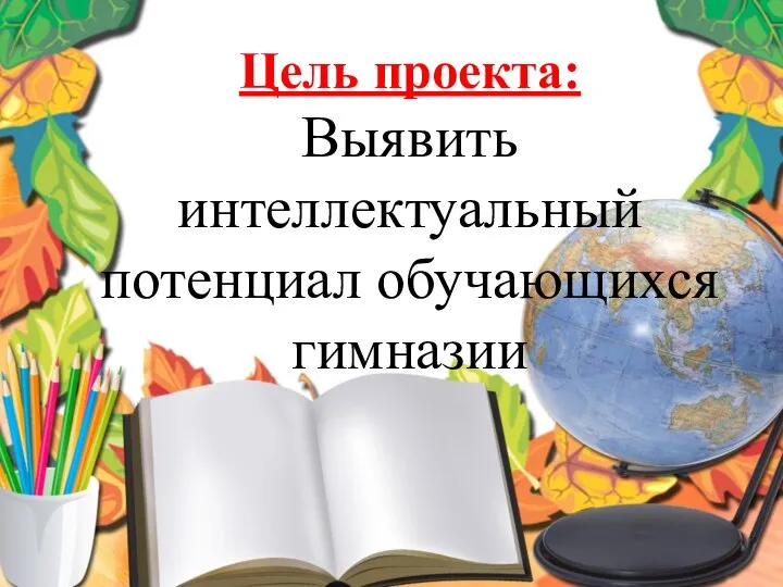 Цель проекта: Выявить интеллектуальный потенциал обучающихся гимназии