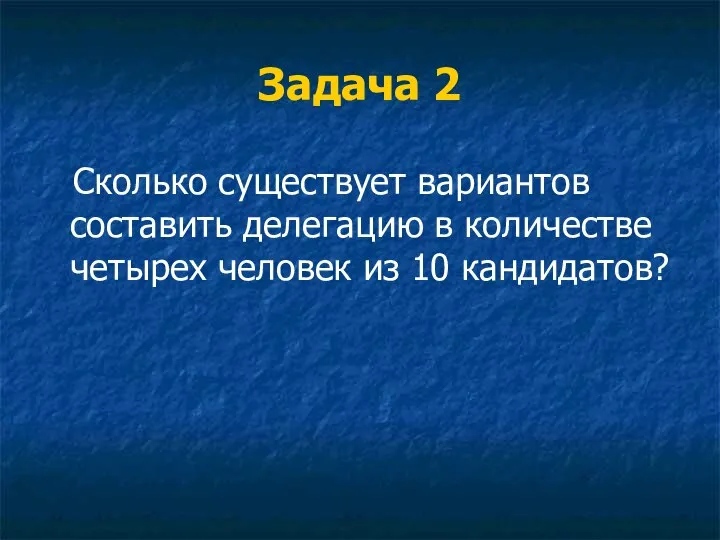 Задача 2 Сколько существует вариантов составить делегацию в количестве четырех человек из 10 кандидатов?