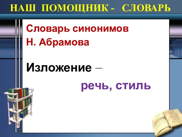 НАШ ПОМОЩНИК - СЛОВАРЬ Cловарь синонимов Н. Абрамова Изложение – речь, стиль