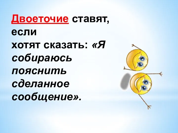 Двоеточие ставят, если хотят сказать: «Я собираюсь пояснить сделанное сообщение».