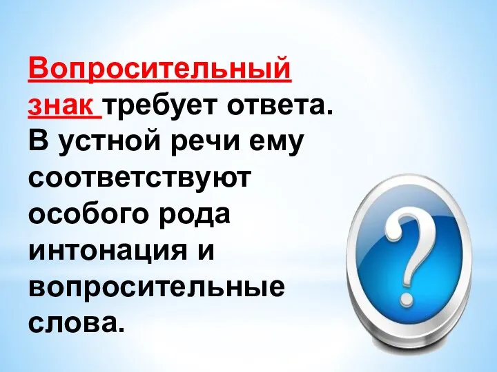 Вопросительный знак требует ответа. В устной речи ему соответствуют особого рода интонация и вопросительные слова.