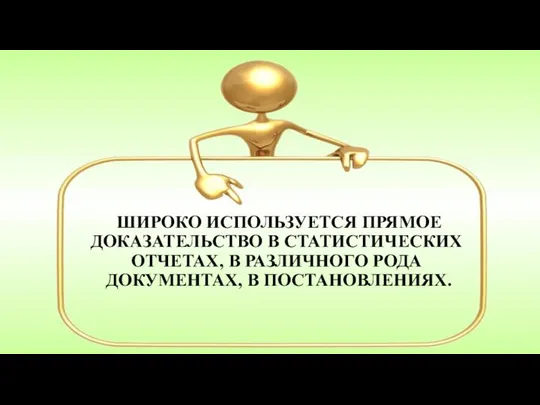 ШИРОКО ИСПОЛЬЗУЕТСЯ ПРЯМОЕ ДОКАЗАТЕЛЬСТВО В СТАТИСТИЧЕСКИХ ОТЧЕТАХ, В РАЗЛИЧНОГО РОДА ДОКУМЕНТАХ, В ПОСТАНОВЛЕНИЯХ.