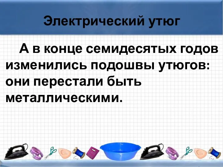 Электрический утюг А в конце семидесятых годов изменились подошвы утюгов: они перестали быть металлическими.