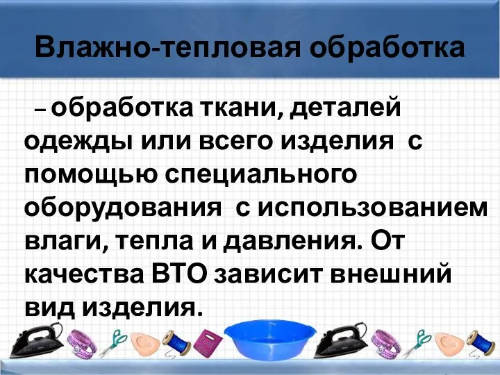 Влажно-тепловая обработка – обработка ткани, деталей одежды или всего изделия с