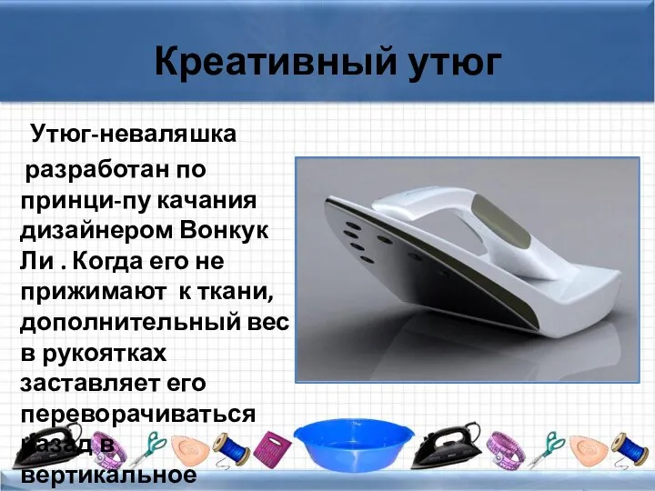 Креативный утюг Утюг-неваляшка разработан по принци-пу качания дизайнером Вонкук Ли .