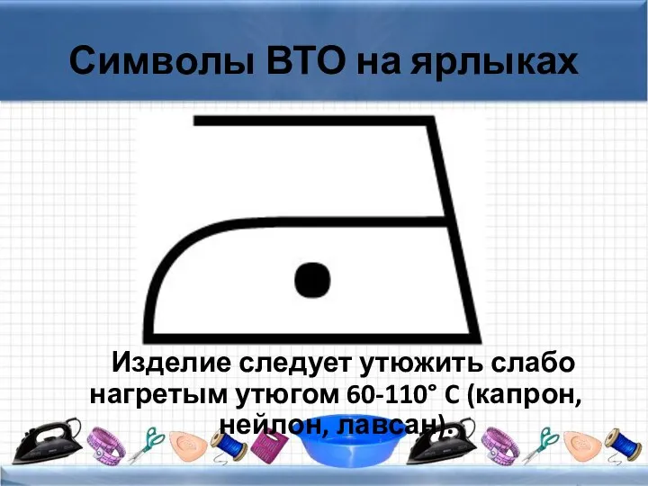 Символы ВТО на ярлыках Изделие следует утюжить слабо нагретым утюгом 60-110° C (капрон, нейлон, лавсан).