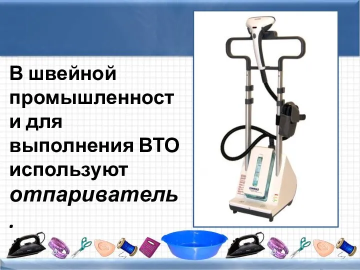 В швейной промышленности для выполнения ВТО используют отпариватель.