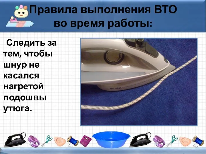 Правила выполнения ВТО во время работы: Следить за тем, чтобы шнур не касался нагретой подошвы утюга.