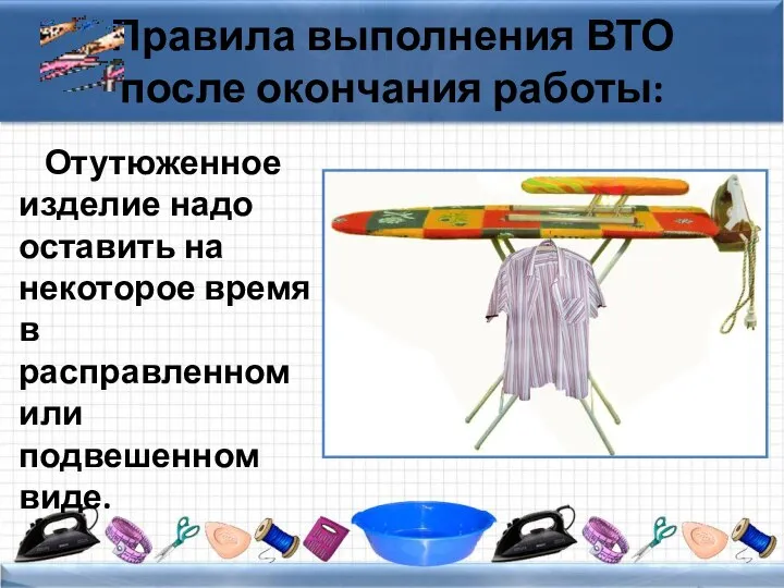 Правила выполнения ВТО после окончания работы: Отутюженное изделие надо оставить на