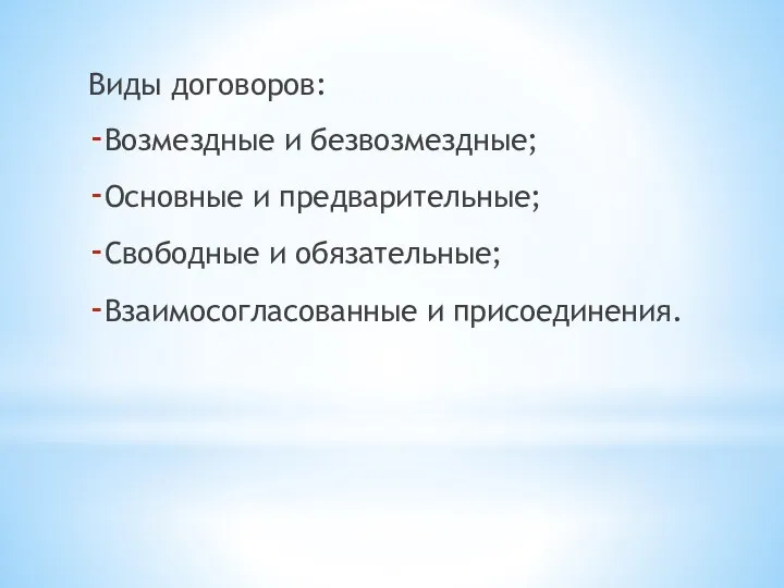 Виды договоров: Возмездные и безвозмездные; Основные и предварительные; Свободные и обязательные; Взаимосогласованные и присоединения.