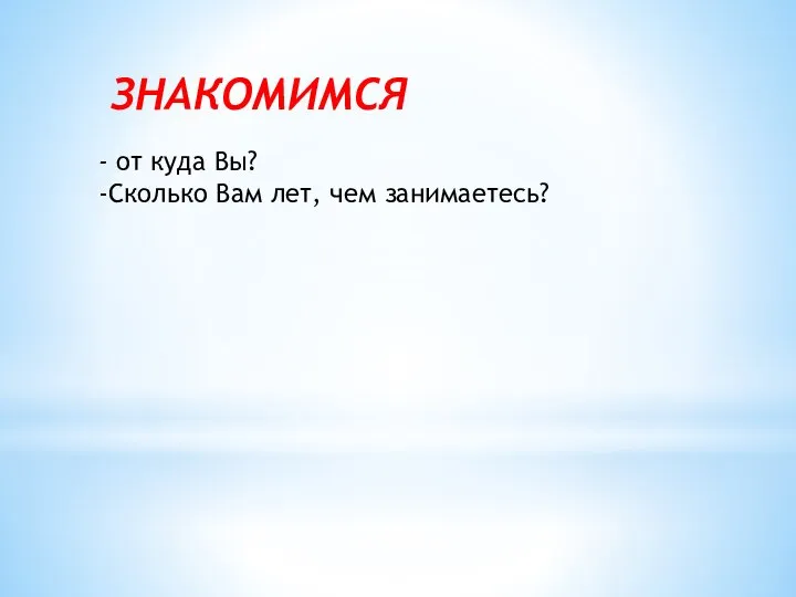 - от куда Вы? -Сколько Вам лет, чем занимаетесь? ЗНАКОМИМСЯ