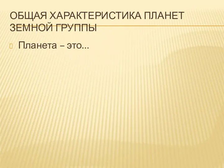 ОБЩАЯ ХАРАКТЕРИСТИКА ПЛАНЕТ ЗЕМНОЙ ГРУППЫ Планета – это…