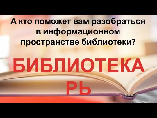 А кто поможет вам разобраться в информационном пространстве библиотеки? БИБЛИОТЕКАРЬ