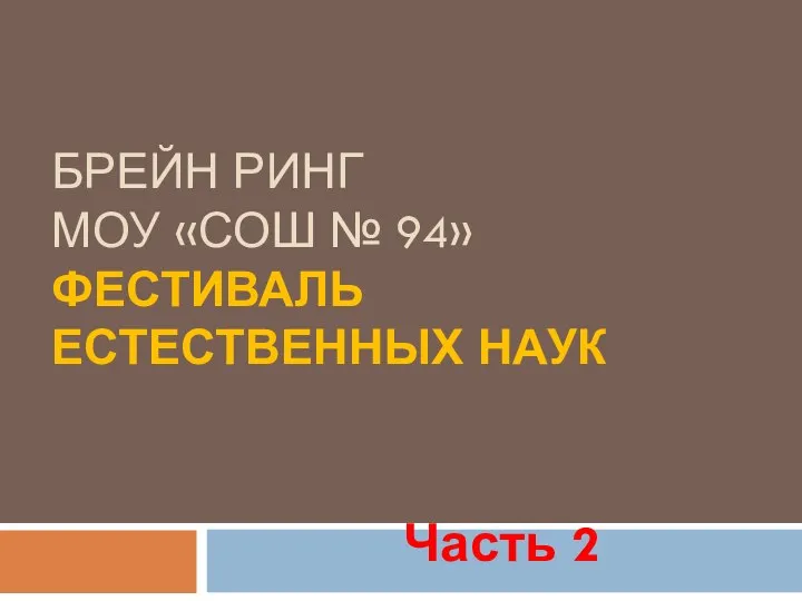 БРЕЙН РИНГ МОУ «СОШ № 94» ФЕСТИВАЛЬ ЕСТЕСТВЕННЫХ НАУК Часть 2