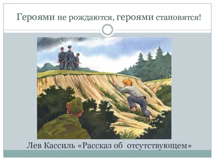 Героями не рождаются, героями становятся! Лев Кассиль «Рассказ об отсутствующем»