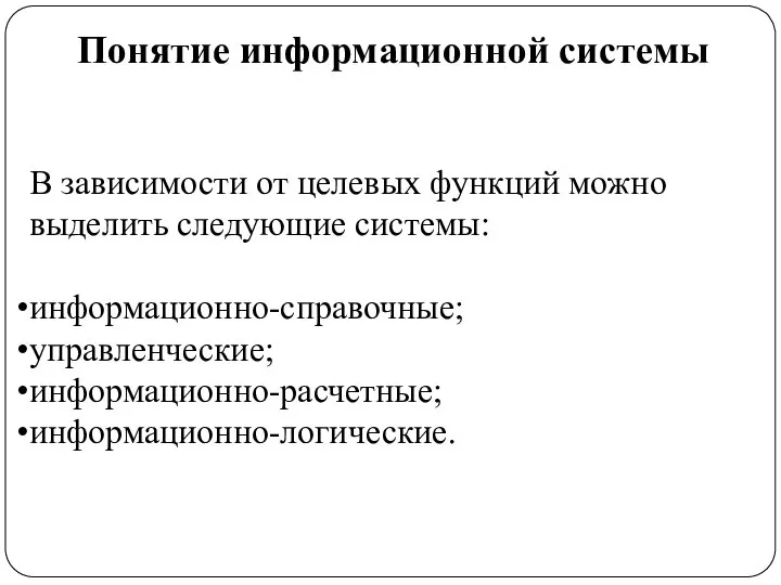 Понятие информационной системы В зависимости от целевых функций можно выделить следующие системы: информационно-справочные; управленческие; информационно-расчетные; информационно-логические.