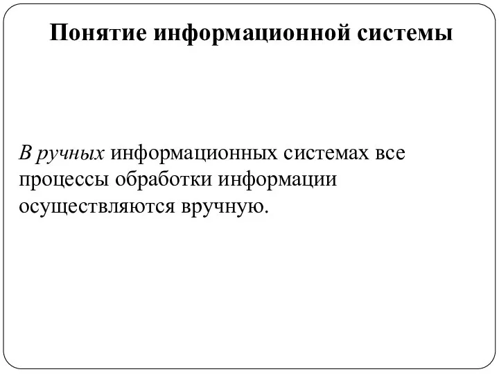 Понятие информационной системы В ручных информационных системах все процессы обработки информации осуществляются вручную.