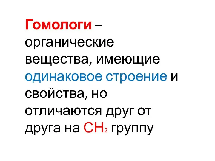 Гомологи – органические вещества, имеющие одинаковое строение и свойства, но отличаются