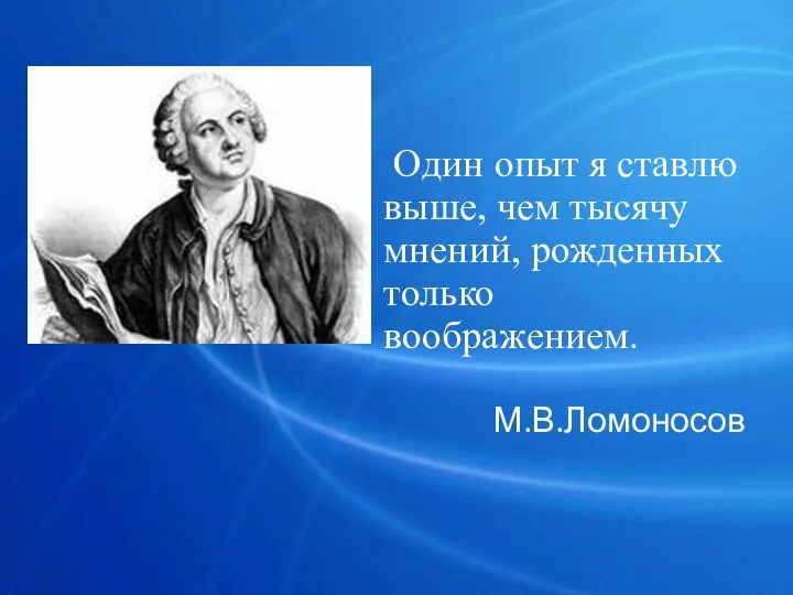 Один опыт я ставлю выше, чем тысячу мнений, рожденных только воображением. М.В.Ломоносов