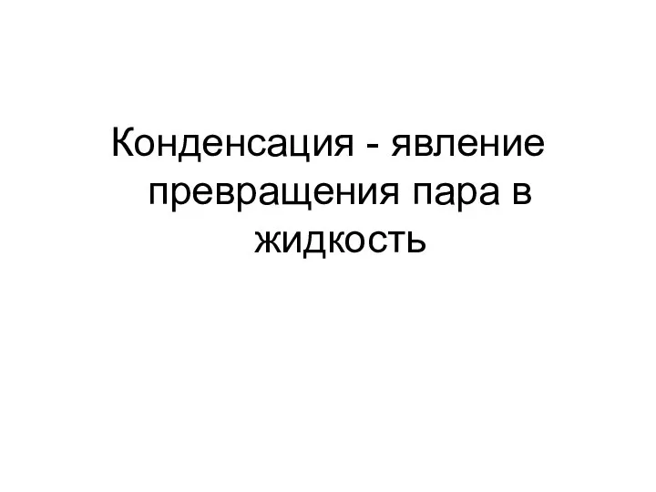 Конденсация - явление превращения пара в жидкость