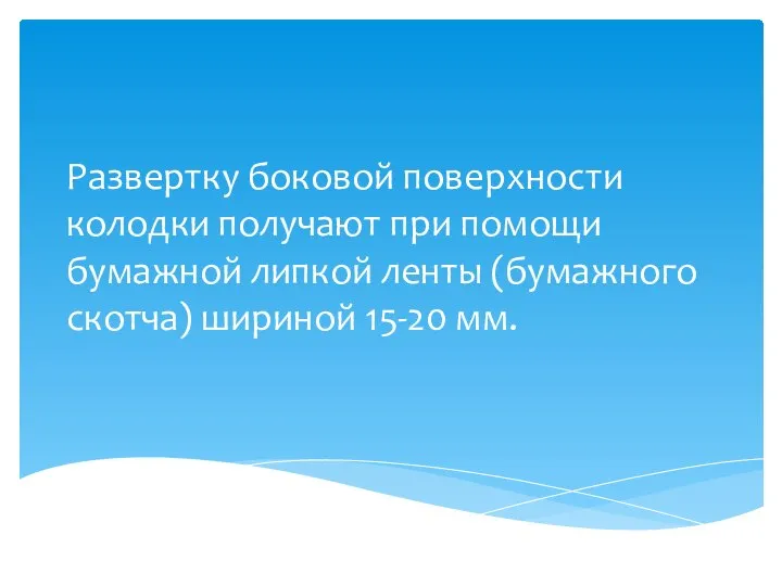 Развертку боковой поверхности колодки получают при помощи бумажной липкой ленты (бумажного скотча) шириной 15-20 мм.