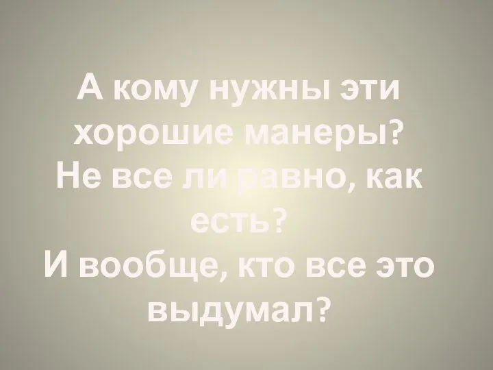 А кому нужны эти хорошие манеры? Не все ли равно, как