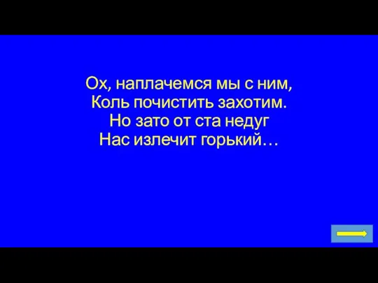 Ох, наплачемся мы с ним, Коль почистить захотим. Но зато от ста недуг Нас излечит горький…