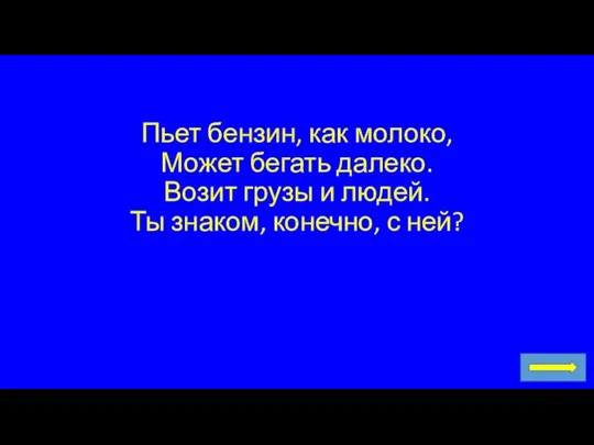 Пьет бензин, как молоко, Может бегать далеко. Возит грузы и людей. Ты знаком, конечно, с ней?