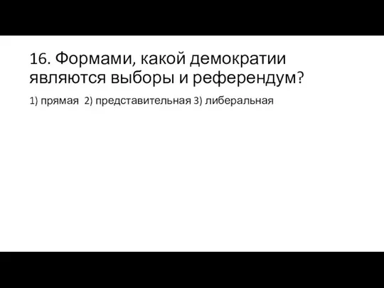 16. Формами, какой демократии являются выборы и референдум? 1) прямая 2) представительная 3) либеральная