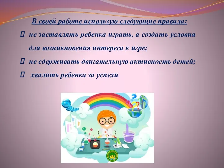 В своей работе использую следующие правила: не заставлять ребенка играть, а