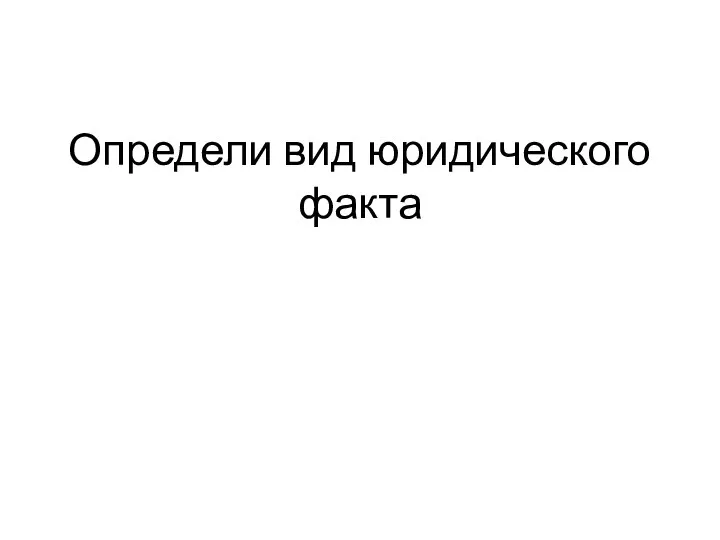 Определи вид юридического факта