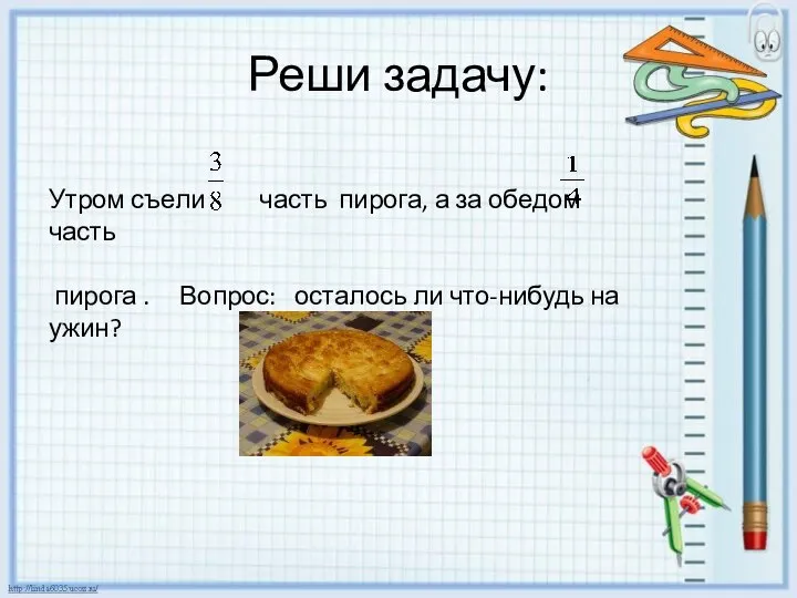 Реши задачу: Утром съели часть пирога, а за обедом часть пирога