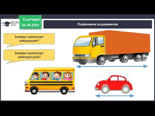 Сьогодні 26.04.2021 Порівняння за довжиною Знайди транспорт найдовший? Знайди транспорт найкоротший?