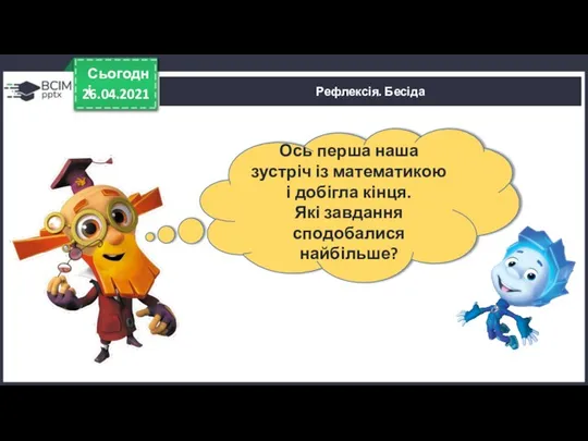 26.04.2021 Сьогодні Рефлексія. Бесіда Ось перша наша зустріч із математикою і