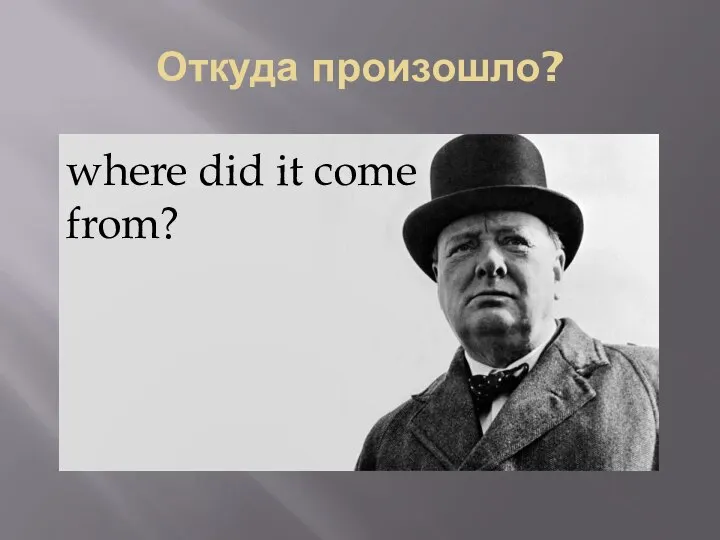 Откуда произошло? where did it come from?