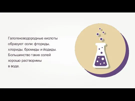 Галогеноводородные кислоты образуют соли: фториды, хлориды, бромиды и йодиды. Большинство таких солей хорошо растворимы в воде.